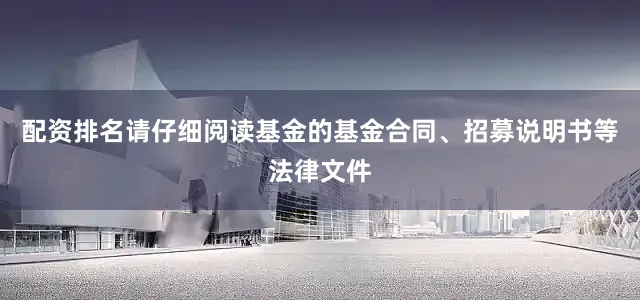 配资排名请仔细阅读基金的基金合同、招募说明书等法律文件