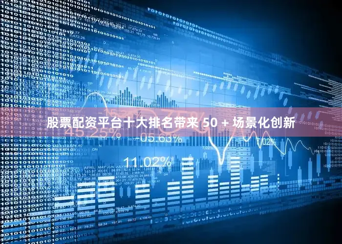 股票配资平台十大排名带来 50 + 场景化创新