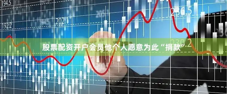 股票配资开户会员他个人愿意为此“捐款”