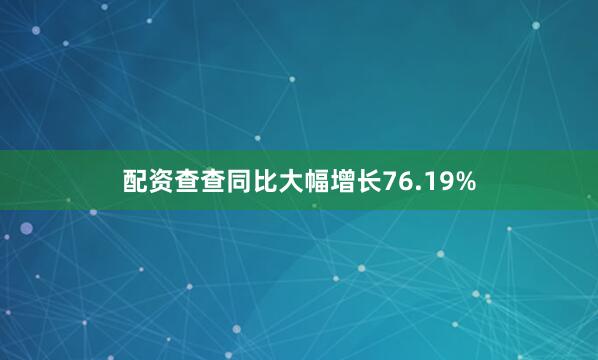 配资查查同比大幅增长76.19%