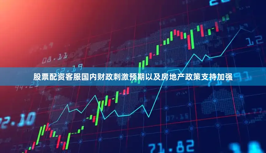 股票配资客服国内财政刺激预期以及房地产政策支持加强