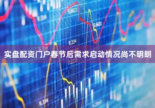 实盘配资门户春节后需求启动情况尚不明朗