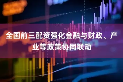 全国前三配资强化金融与财政、产业等政策协同联动