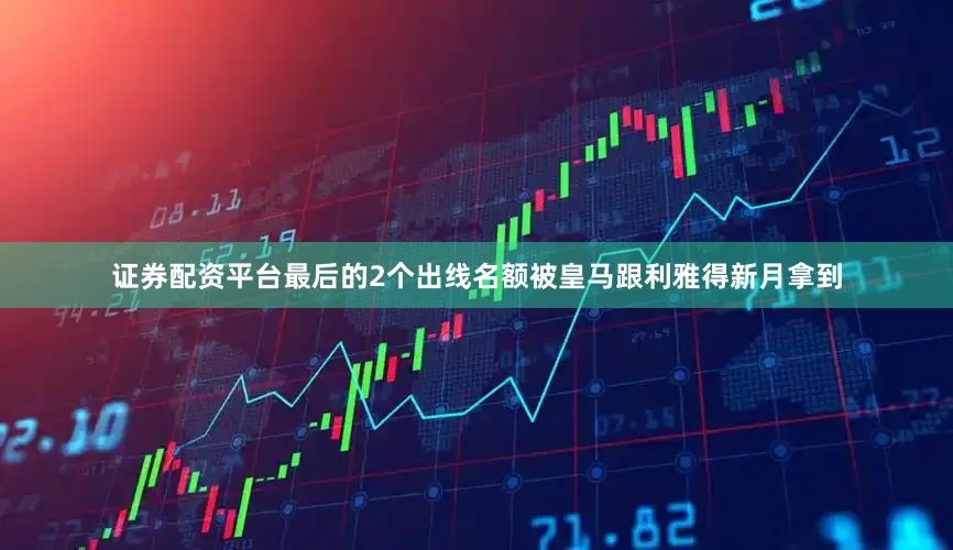 证券配资平台最后的2个出线名额被皇马跟利雅得新月拿到