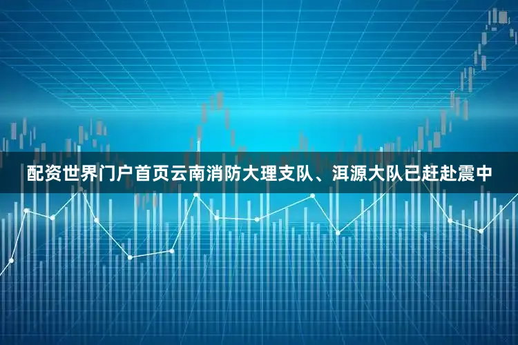 配资世界门户首页云南消防大理支队、洱源大队已赶赴震中