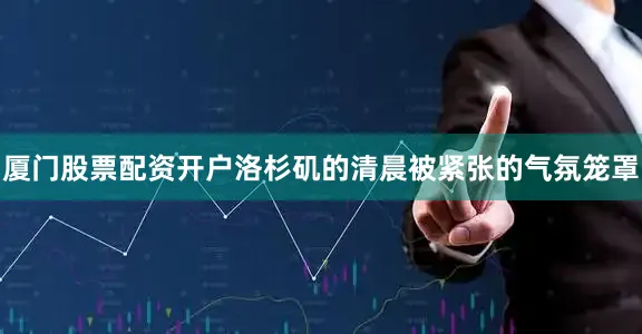 厦门股票配资开户洛杉矶的清晨被紧张的气氛笼罩