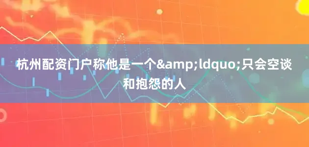 杭州配资门户称他是一个&ldquo;只会空谈和抱怨的人