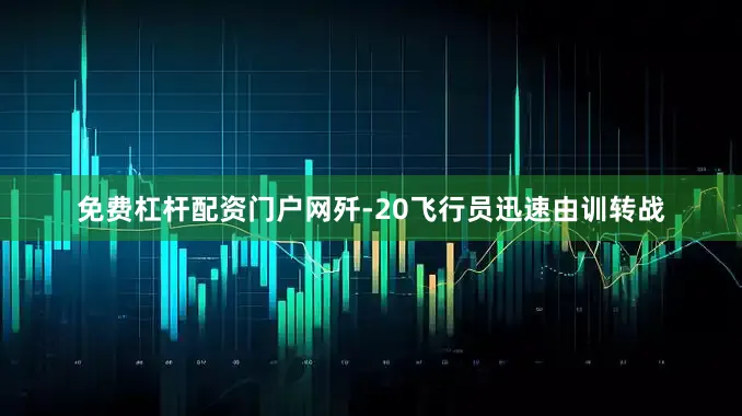 免费杠杆配资门户网歼-20飞行员迅速由训转战