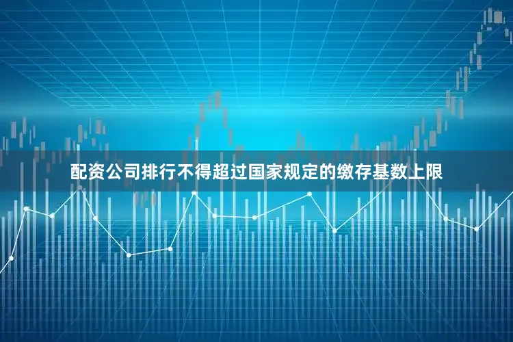 配资公司排行不得超过国家规定的缴存基数上限