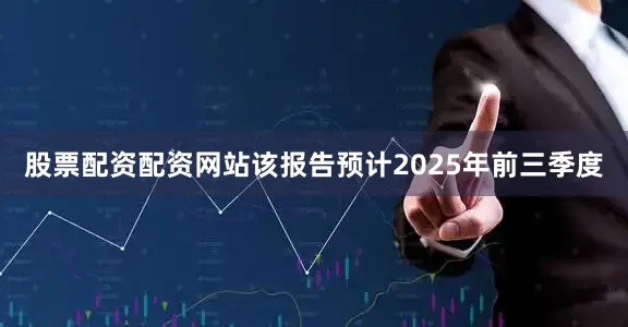 股票配资配资网站该报告预计2025年前三季度