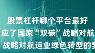 股票杠杆哪个平台最好用充分响应了国家“双碳”战略对航运业绿色转型的要求