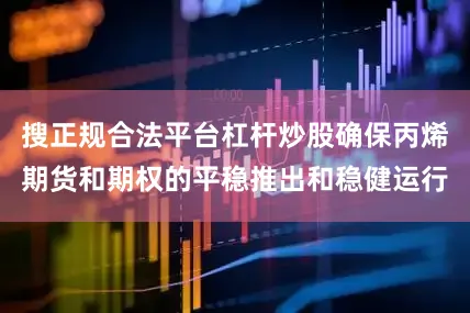 搜正规合法平台杠杆炒股确保丙烯期货和期权的平稳推出和稳健运行