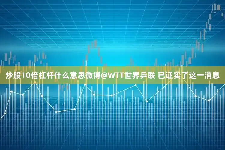 炒股10倍杠杆什么意思微博@WTT世界乒联 已证实了这一消息