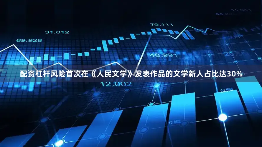 配资杠杆风险首次在《人民文学》发表作品的文学新人占比达30%