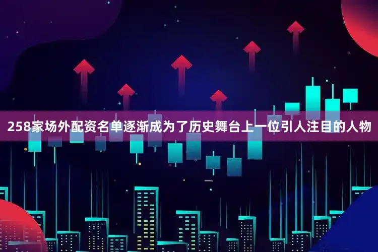 258家场外配资名单逐渐成为了历史舞台上一位引人注目的人物
