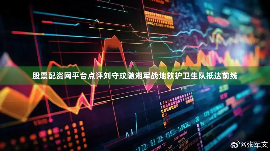 股票配资网平台点评刘守玟随湘军战地救护卫生队抵达前线