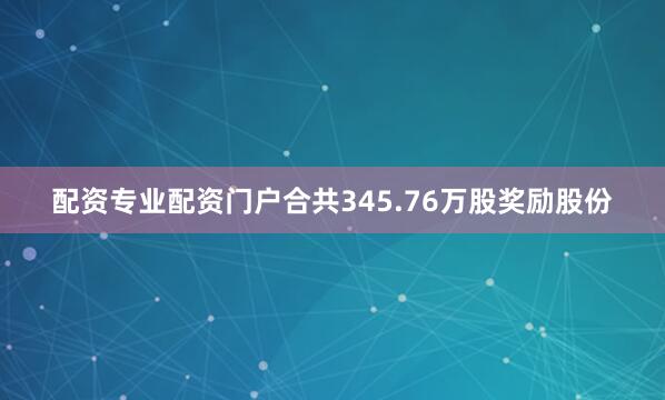 配资专业配资门户合共345.76万股奖励股份