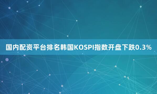 国内配资平台排名韩国KOSPI指数开盘下跌0.3%