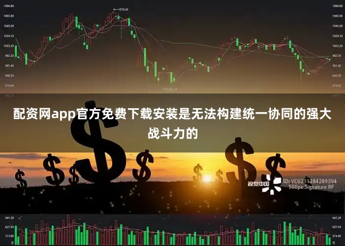 配资网app官方免费下载安装是无法构建统一协同的强大战斗力的