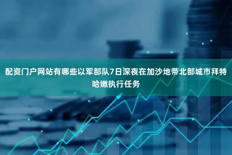 配资门户网站有哪些以军部队7日深夜在加沙地带北部城市拜特哈嫩执行任务
