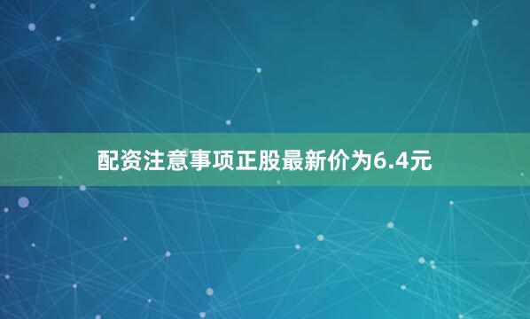 配资注意事项正股最新价为6.4元