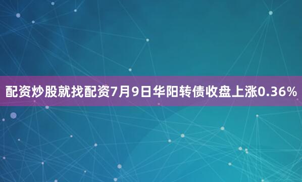 配资炒股就找配资7月9日华阳转债收盘上涨0.36%