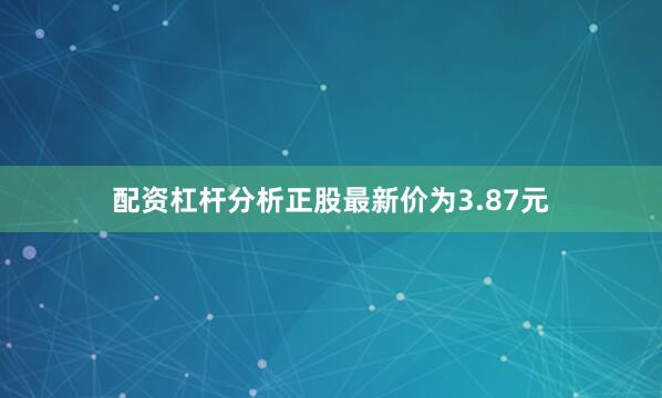配资杠杆分析正股最新价为3.87元