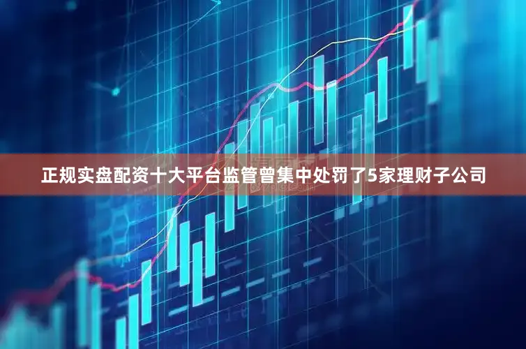 正规实盘配资十大平台监管曾集中处罚了5家理财子公司