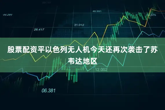 股票配资平以色列无人机今天还再次袭击了苏韦达地区