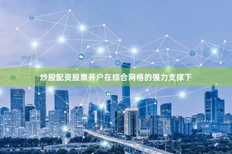 炒股配资股票开户在综合网格的强力支撑下