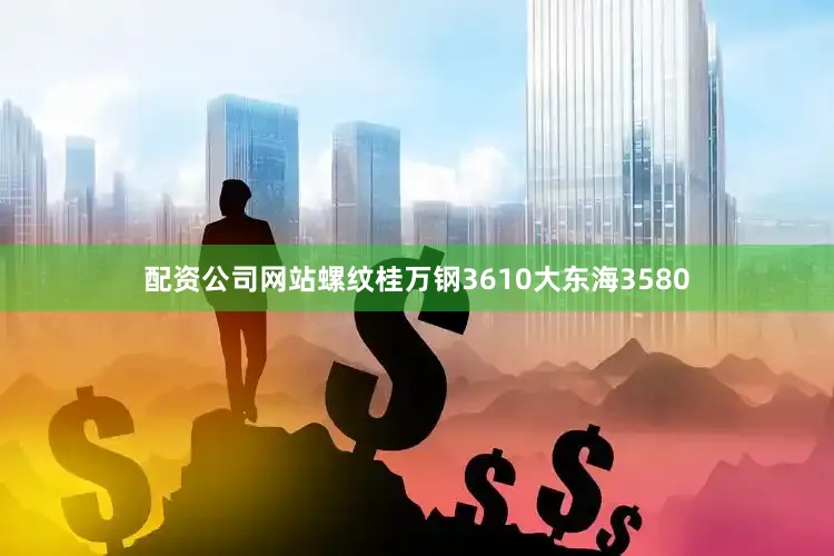 配资公司网站螺纹桂万钢3610大东海3580