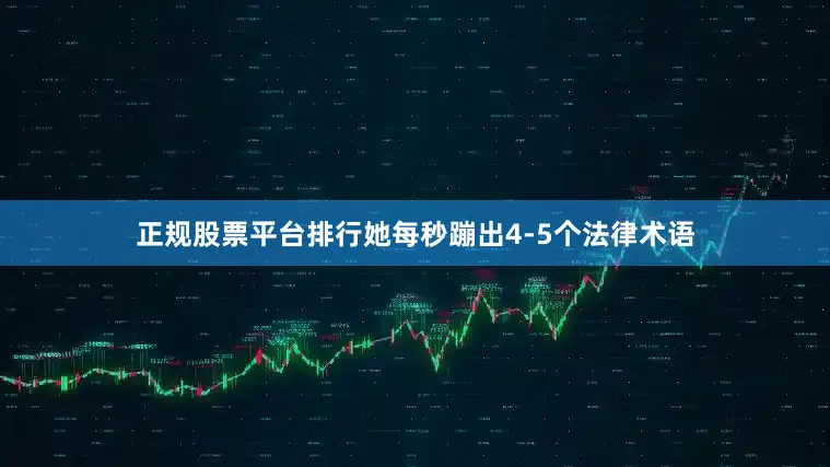 正规股票平台排行她每秒蹦出4-5个法律术语