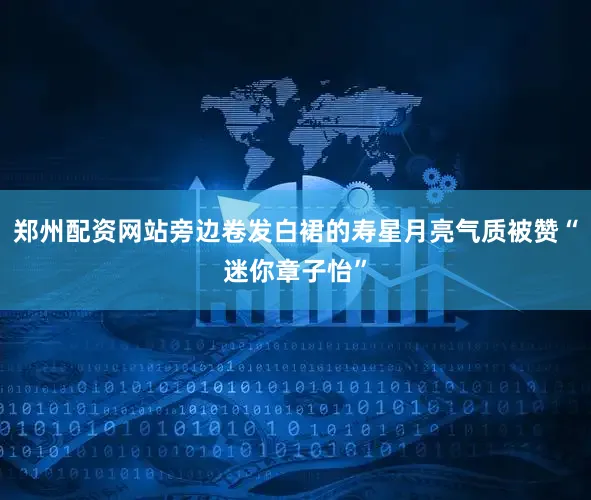 郑州配资网站旁边卷发白裙的寿星月亮气质被赞“迷你章子怡”
