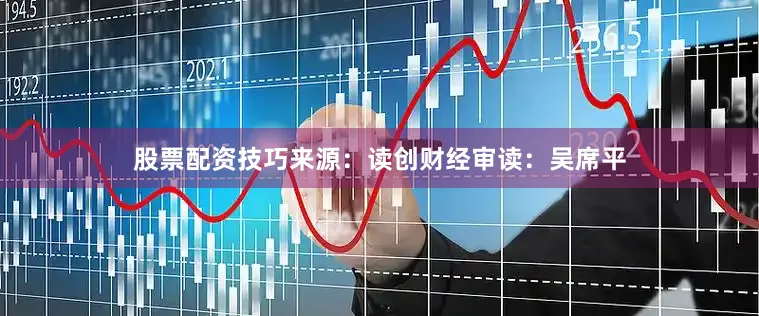 股票配资技巧来源：读创财经审读：吴席平