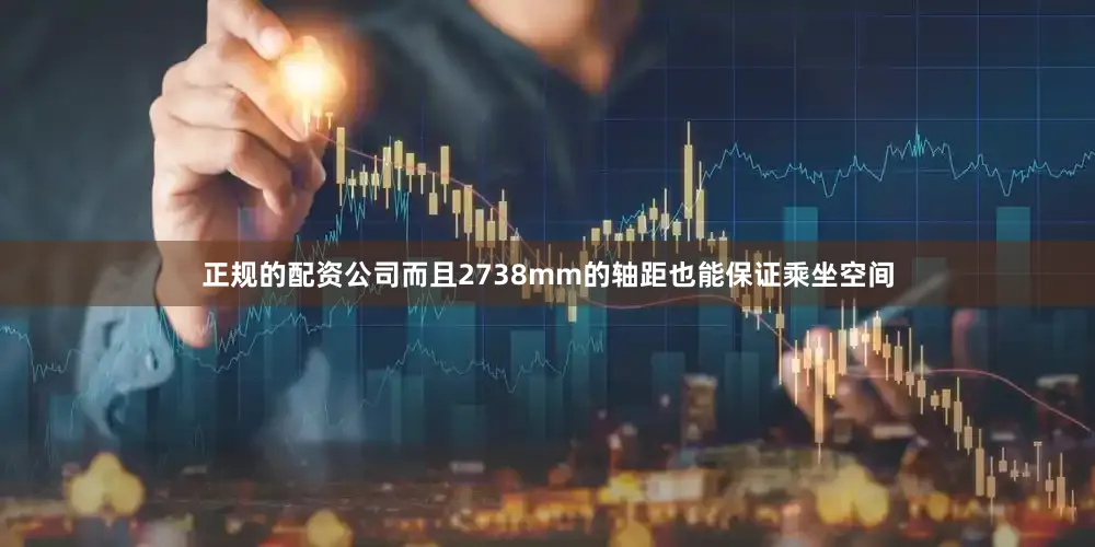 正规的配资公司而且2738mm的轴距也能保证乘坐空间