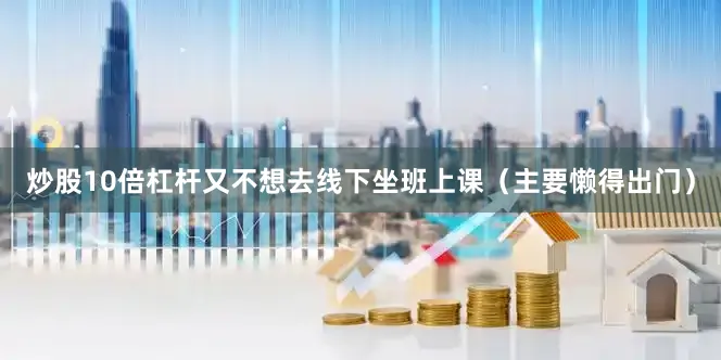 炒股10倍杠杆又不想去线下坐班上课（主要懒得出门）