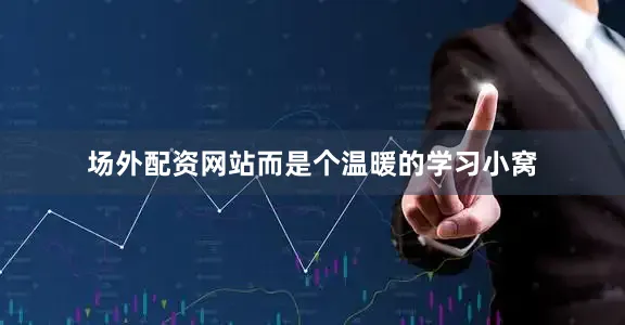 场外配资网站而是个温暖的学习小窝