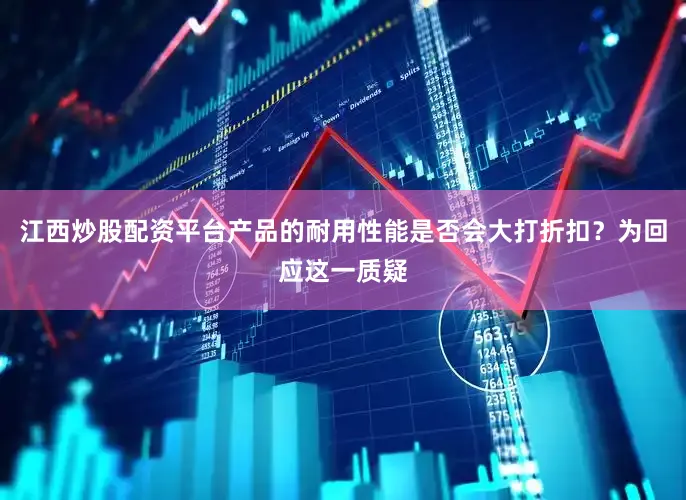 江西炒股配资平台产品的耐用性能是否会大打折扣？为回应这一质疑
