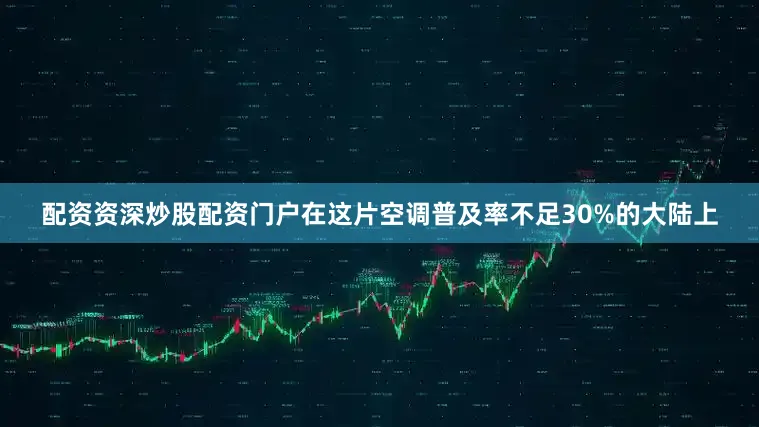 配资资深炒股配资门户在这片空调普及率不足30%的大陆上