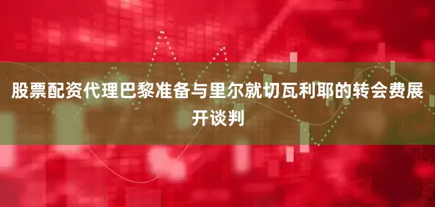 股票配资代理巴黎准备与里尔就切瓦利耶的转会费展开谈判