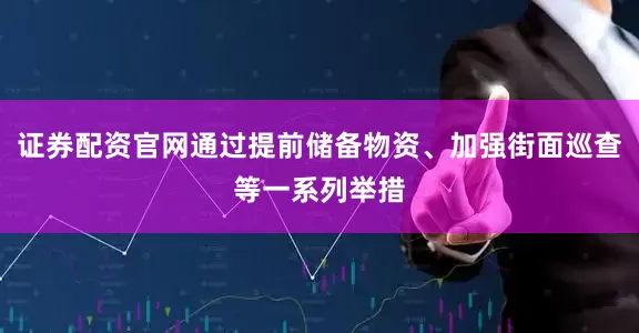 证券配资官网通过提前储备物资、加强街面巡查等一系列举措