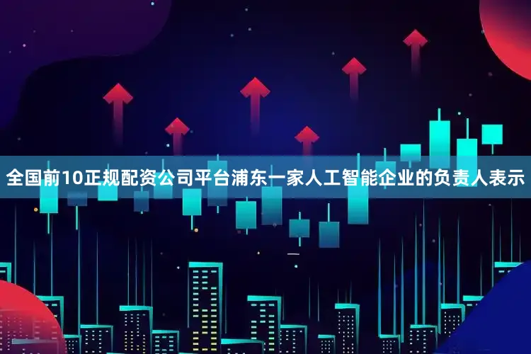 全国前10正规配资公司平台浦东一家人工智能企业的负责人表示