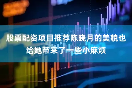 股票配资项目推荐陈晓月的美貌也给她带来了一些小麻烦