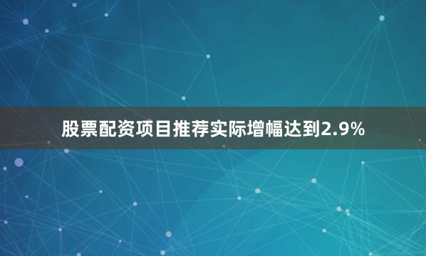 股票配资项目推荐实际增幅达到2.9%
