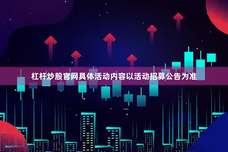 杠杆炒股官网具体活动内容以活动招募公告为准