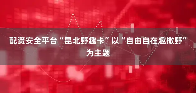 配资安全平台　　“昆北野趣卡”以“自由自在趣撒野”为主题