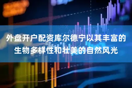 外盘开户配资库尔德宁以其丰富的生物多样性和壮美的自然风光