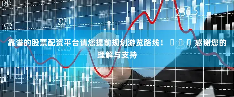 靠谱的股票配资平台请您提前规划游览路线！ ​​​感谢您的理解与支持