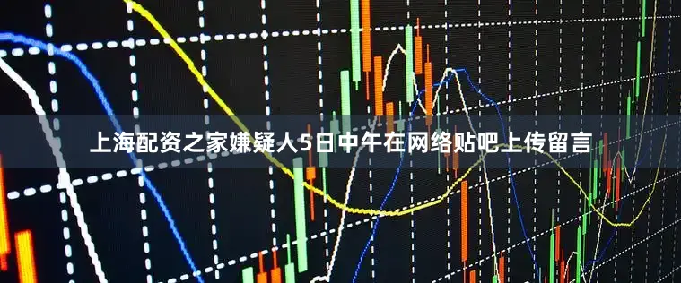 上海配资之家嫌疑人5日中午在网络贴吧上传留言