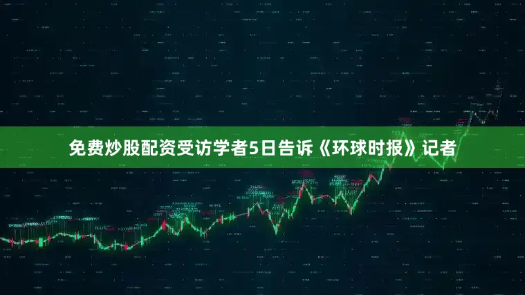 免费炒股配资受访学者5日告诉《环球时报》记者